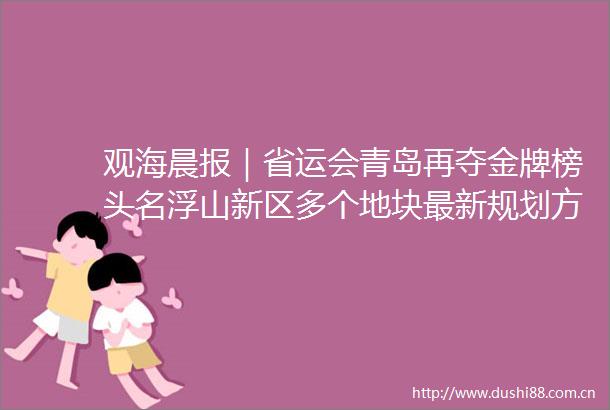 观海晨报｜省运会青岛再夺金牌榜头名浮山新区多个地块最新规划方案出炉