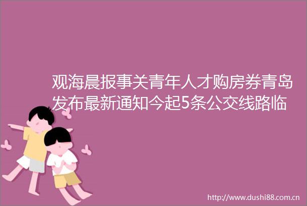 观海晨报事关青年人才购房券青岛发布最新通知今起5条公交线路临时调流