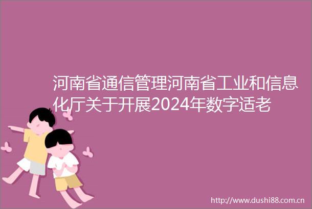 河南省通信管理河南省工业和信息化厅关于开展2024年数字适老行活动的通知