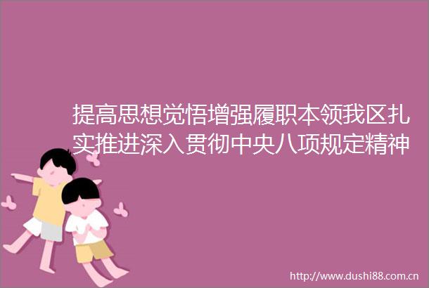 提高思想觉悟增强履职本领我区扎实推进深入贯彻中央八项规定精神学习教育