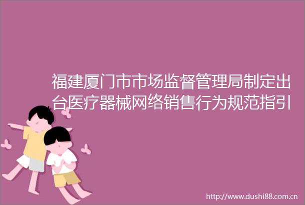 福建厦门市市场监督管理局制定出台医疗器械网络销售行为规范指引