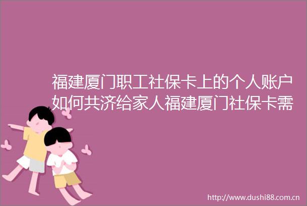 福建厦门职工社保卡上的个人账户如何共济给家人福建厦门社保卡需要缴纳多少年（0626）