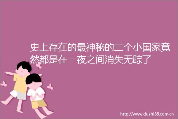 史上存在的最神秘的三个小竟然都是在一夜之间消失无踪了