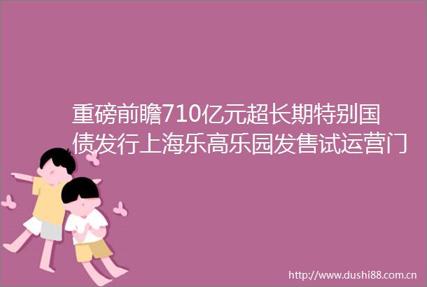 重磅前瞻710亿元超长期特别国债发行上海乐高乐园发售试运营门票美联储议息