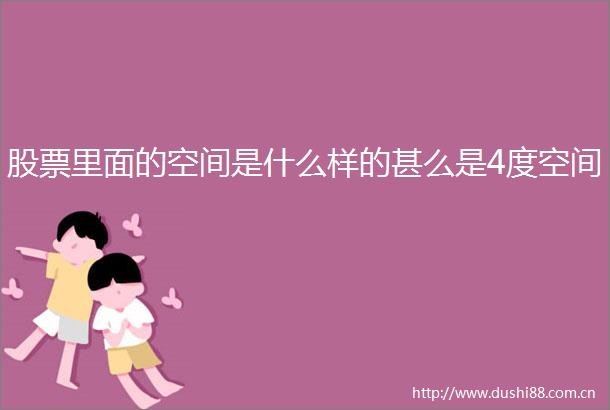 股票里面的空间是什么样的甚么是4度空间