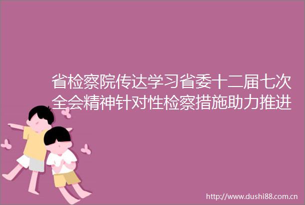 省检察院传达学习省委十二届七次全会精神针对性检察措施助力推进文旅融合发展