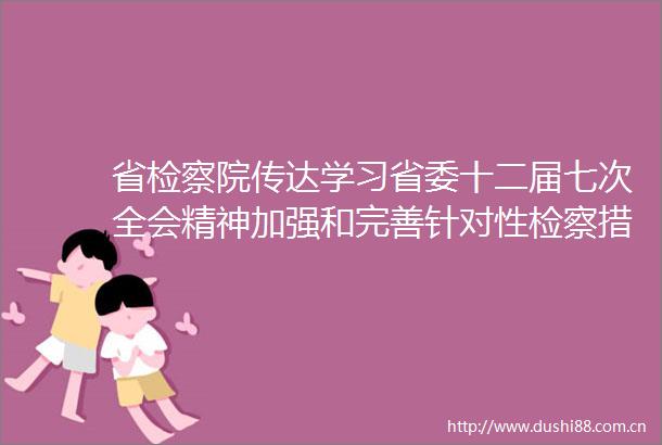 省检察院传达学习省委十二届七次全会精神加强和完善针对性检察措施助力推进文旅融合发展
