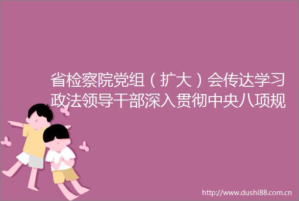 省检察院党组（扩大）会传达学习政法深入贯彻中央八项规定精神全面履职勇于担当专题研讨班及省委有关会议精神