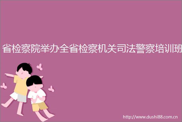 省检察院举办全省检察机关司法培训班