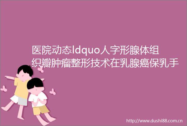 医院动态ldquo人字形腺体组织瓣肿瘤整形技术在乳腺癌保乳手术的临床应用rdquo项目推广活动在我院成功举行