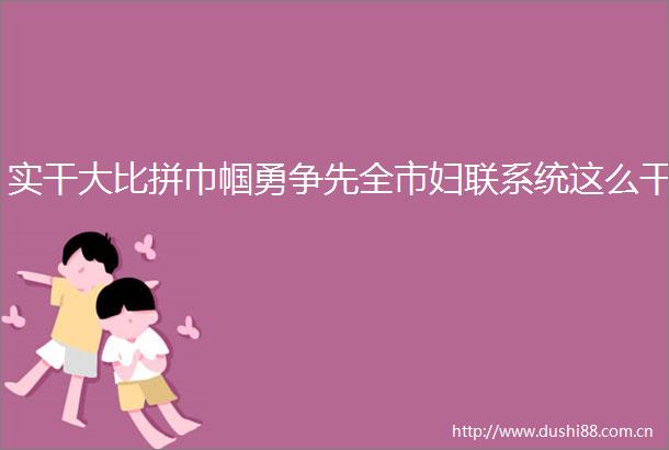 实干大比拼巾帼勇争先全市妇联系统这么干