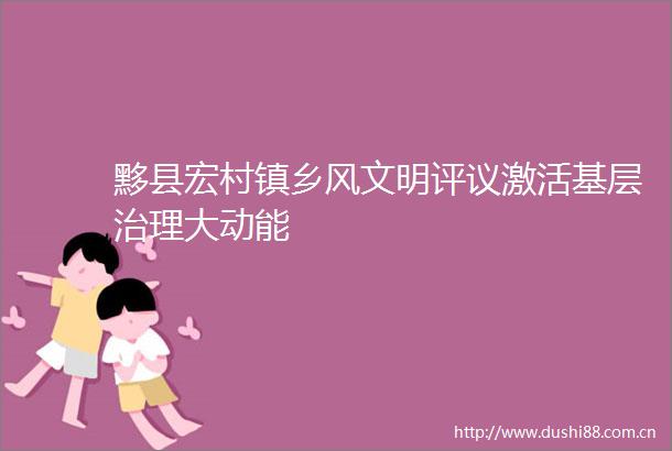 黟县宏村镇乡风文明评议激活基层治理大动能