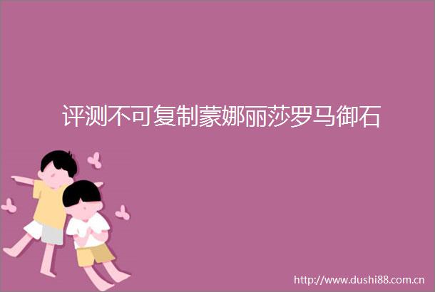 评测不可复制蒙娜丽莎罗马御石