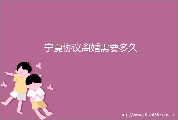 宁夏协议离婚需要多久