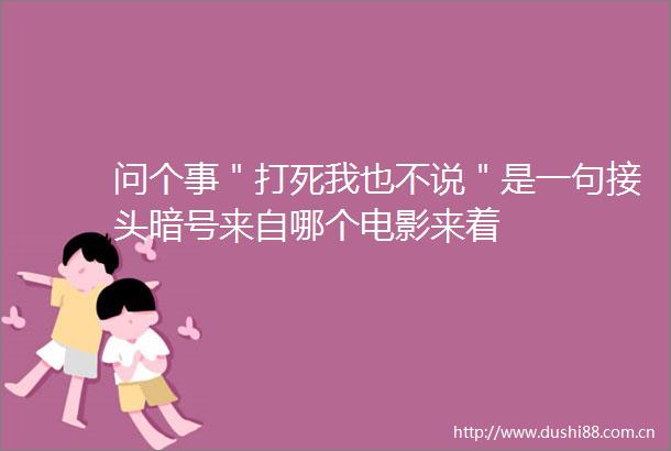 问个事＂打死我也不说＂是一句接头暗号来自哪个电影来着