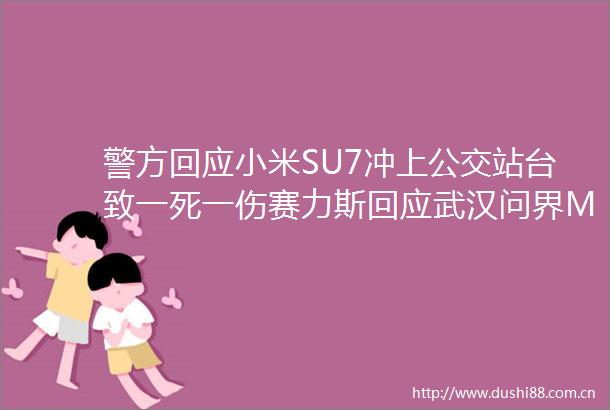 警方回应小米SU7冲上公交站台致一死一伤赛力斯回应武汉问界M9事故胖东来回应拒绝司马南直播｜大公司动态