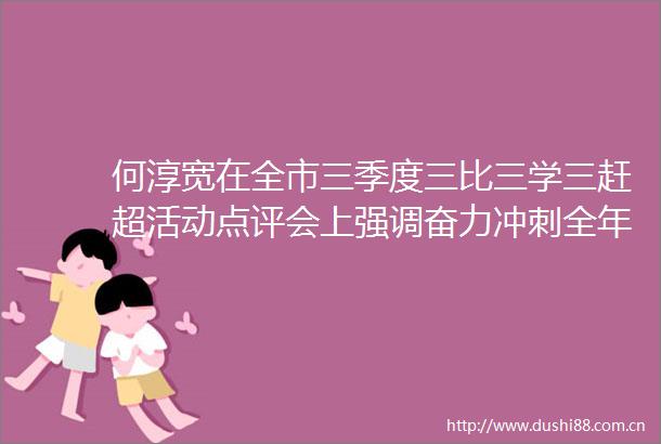 何淳宽在全市三季度三比三学三赶超活动点评会上强调奋力冲刺全年经济社会发展目标任务