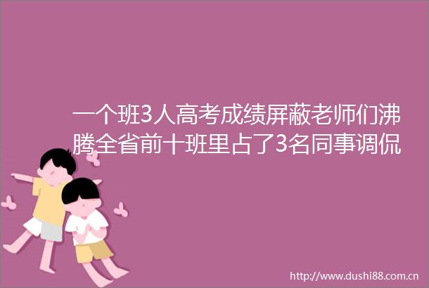 一个班3人高考成绩屏蔽老师们沸腾全省前十班里占了3名同事调侃承包全省文科状元榜