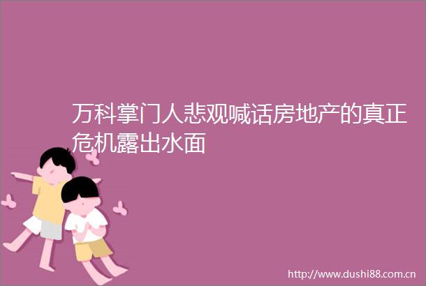 万科掌门人悲观喊话房地产的真正危机露出水面