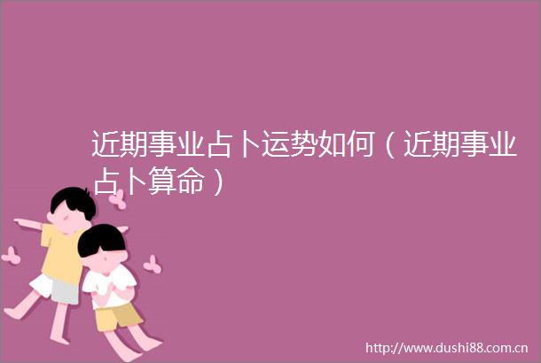 近期事业占卜运势如何（近期事业占卜算命）