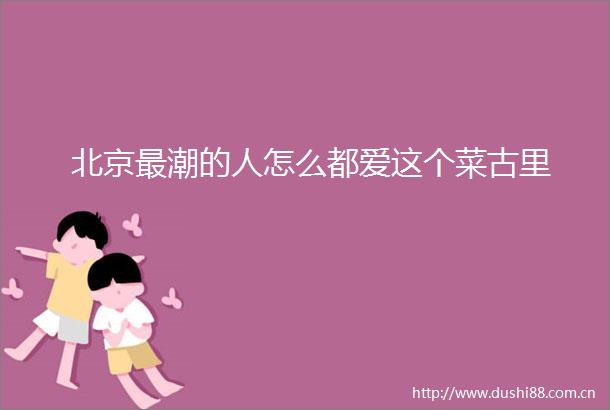 北京最潮的人怎么都爱这个菜古里