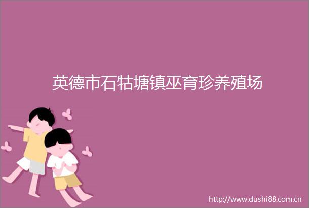 英德市石牯塘镇巫育珍养殖场