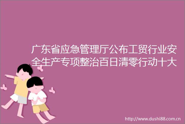 广东省应急管理厅公布工贸行业安全生产专项整治百日清零行动十大典型案例（十）