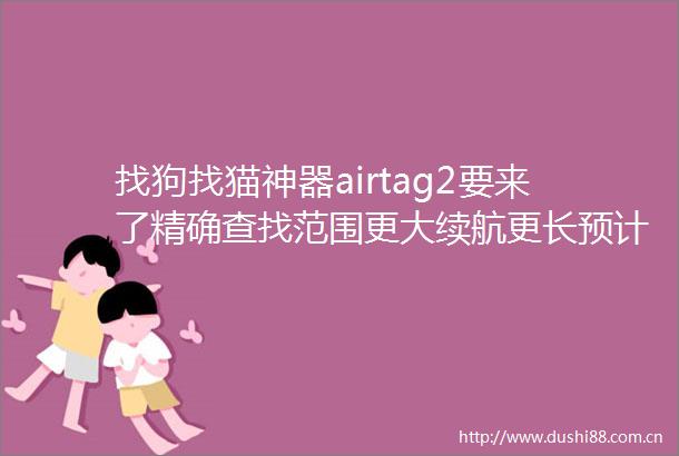 找狗找猫神器airtag2要来了精确查找范围更大续航更长预计9月发布