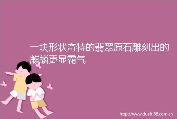 一块形状奇特的翡翠原石雕刻出的麒麟更显霸气