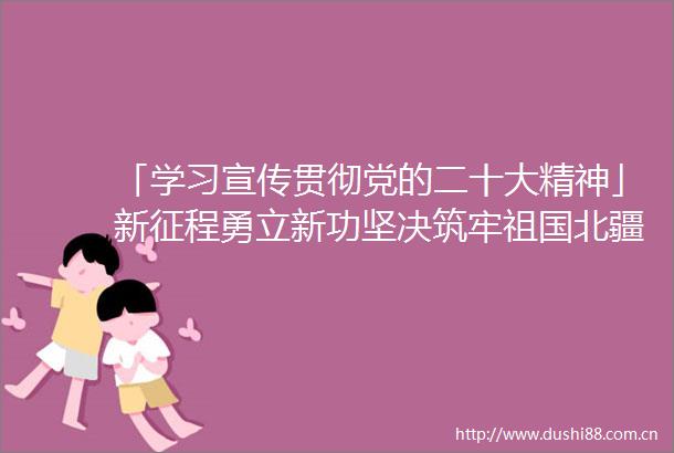 「学习宣传贯彻党的二十大精神」新征程勇立新功坚决筑牢祖国北疆安全稳定屏障