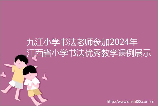 九江小学书法老师参加2024年江西省小学书法优秀教学课例展示与交流活动