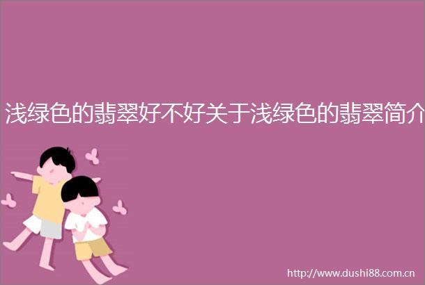 浅绿色的翡翠好不好关于浅绿色的翡翠简介