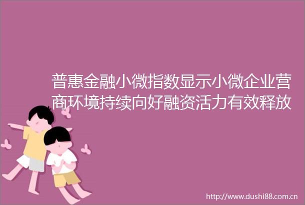 普惠金融小微指数显示小微企业营商环境持续向好融资活力有效释放发展信心不断增强