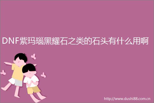 DNF紫玛瑙黑耀石之类的石头有什么用啊