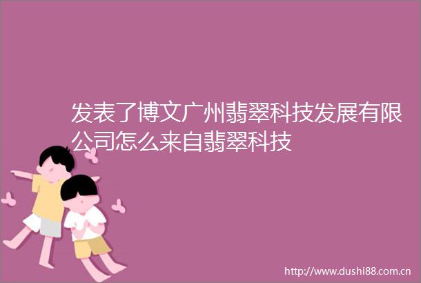 发表了博文广州翡翠科技发展有限公司怎么来自翡翠科技
