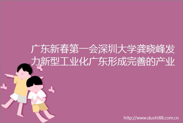 广东新春第一会深圳大学龚晓峰发力新型工业化广东形成完善的产业接续培育机制