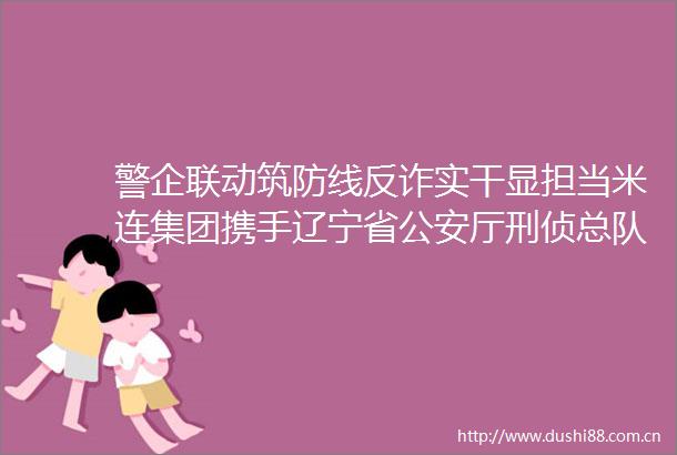 警企联动筑防线反诈实干显担当米连集团携手辽宁省厅刑侦总队开展全民反诈宣传活动