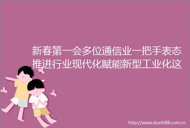 新春第一会多位通信业一把手表态推进行业现代化赋能新型工业化这么干