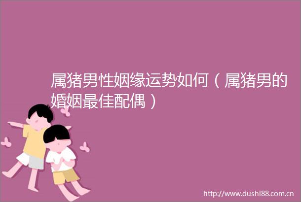 属猪男性姻缘运势如何（属猪男的婚姻最佳配偶）