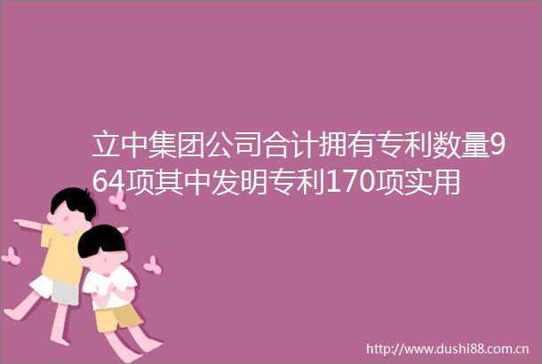 立中集团公司合计拥有专利数量964项其中发明专利170项实用新型专利749项外观设计专利45项