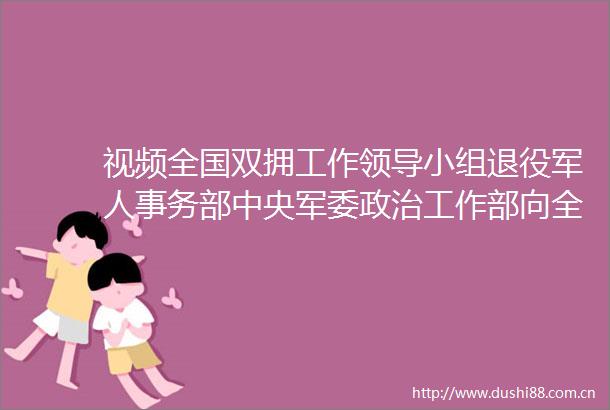 视频全国双拥工作小组退役军人事务部中央工作部向全国双拥模范广大官兵和优抚对象致慰问信