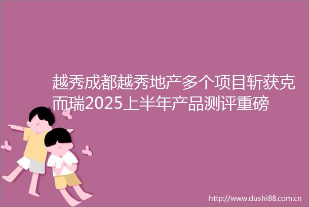 越秀成都越秀地产多个项目斩获克而瑞2025上半年产品测评重磅奖项树立行业产品标杆
