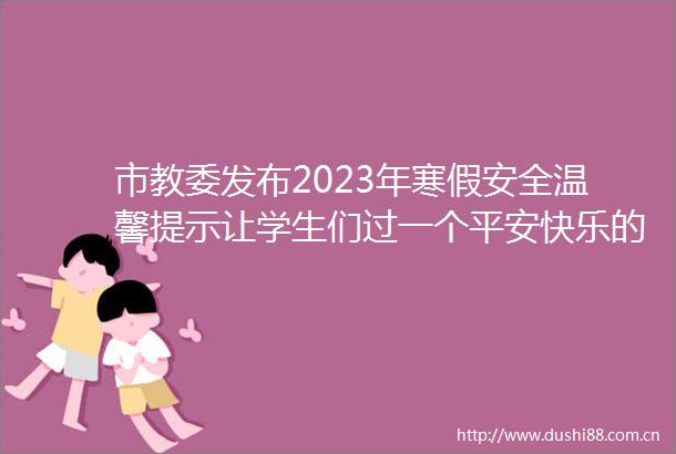 市教委发布2023年寒假安全温馨提示让学生们过一个平安快乐的寒假