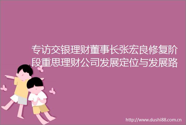 专访交银理财董事长张宏良修复阶段重思理财公司发展定位与发展路径