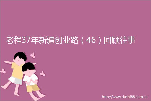 老程37年新疆创业路（46）回顾往事