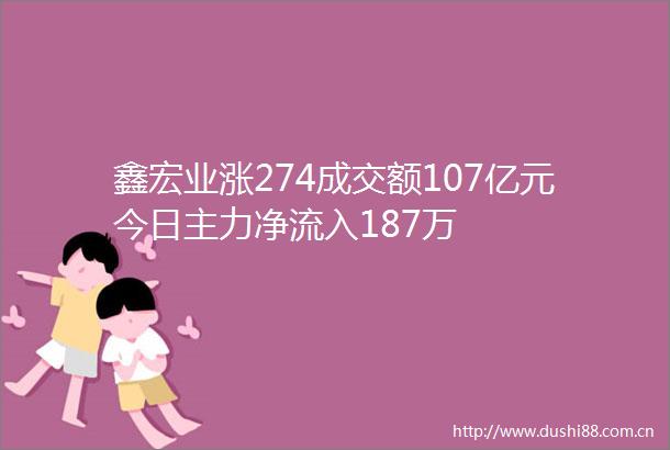 鑫宏业涨274成交额107亿元今日主力净流入187万
