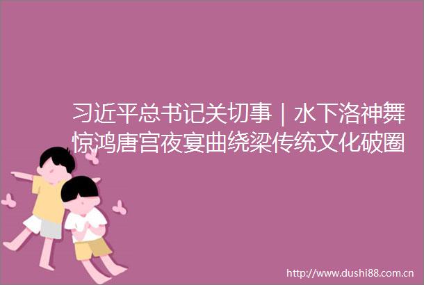 总书记关切事｜水下洛神舞惊鸿唐宫夜宴曲绕梁传统文化破圈创新探索观察
