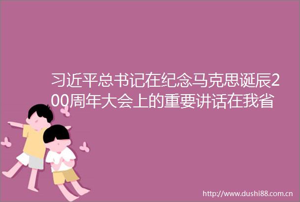 总书记在纪念马克思诞辰200周年大会上的重要讲话在我省广大党员群众中引起热烈反响