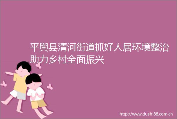 平舆县清河街道抓好人居环境整治助力乡村全面振兴