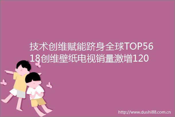 技术创维赋能跻身全球TOP5618创维壁纸电视销量激增120